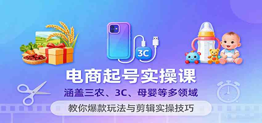 电商起号实操课，涵盖三农、3C、母婴等多领域，教你爆款玩法与剪辑实操技巧-网亿资源平台