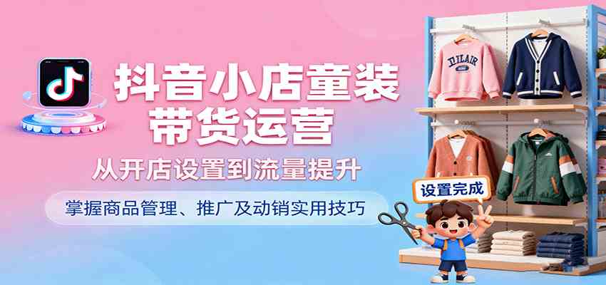 抖音小店童装带货运营，从开店设置到流量提升，掌握商品管理、推广及动销实用技巧-网亿资源平台