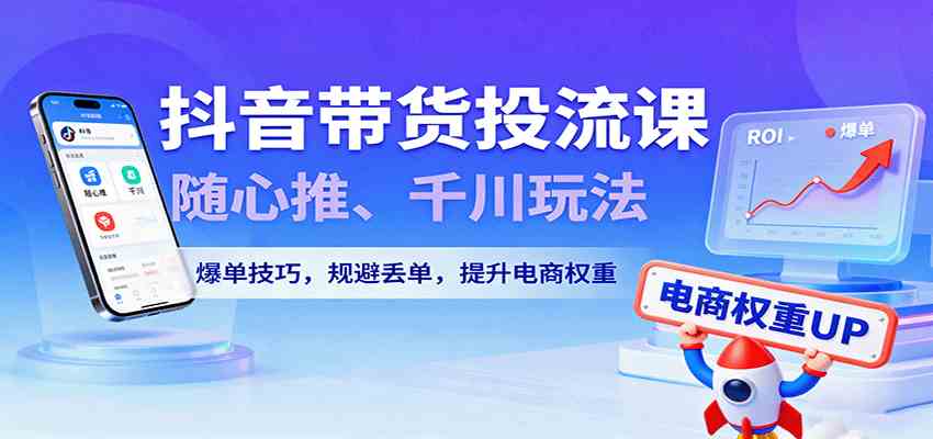 抖音带货投流课，随心推、千川玩法，爆单技巧，规避丢单，提升电商权重-网亿资源平台