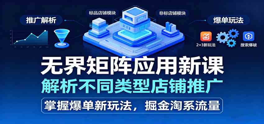 无界矩阵应用新课，解析不同类型店铺推广，掌握爆单新玩法，掘金淘系流量-网亿资源平台