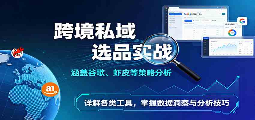跨境私域选品实战：涵盖谷歌、虾皮等策略分析，详解各类工具，掌握数据洞察与分析技巧-网亿资源平台