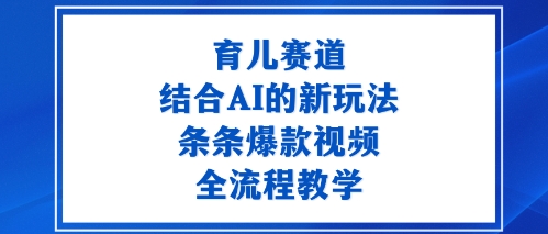 育儿赛道：结合AI的新玩法，条条爆款视频，全流程教学-网亿资源平台