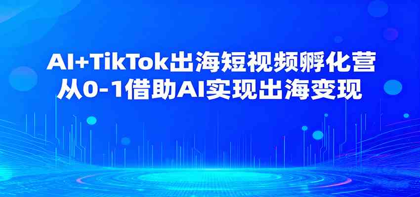 AI+TikTok出海短视频孵化营，从0-1借助AI实现出海变现-网亿资源平台