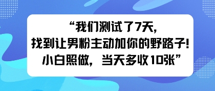 我们测试了7天，找到让男粉主动加你的野路子！小白照做，当天收益多张-网亿资源平台
