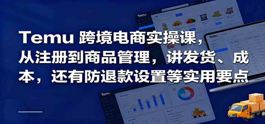 Temu跨境半托管实操，从注册到商品管理，讲发货、成本，还有防退款设置等实用要点-网亿资源平台