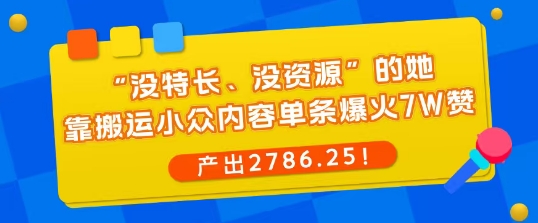 “没特长、没资源”的她，靠搬运小众内容单条爆火7W赞，产出2786！-网亿资源平台
