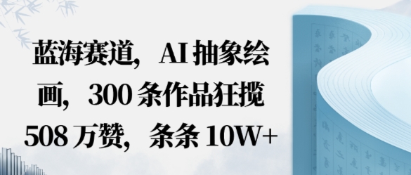 蓝海赛道，AI抽象绘画，300条作品狂揽508W赞，条条10W+，手残党10分钟出爆款，错过真亏-网亿资源平台