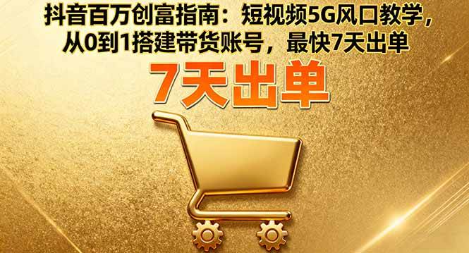（16150期）抖音百万创富指南：短视频5G风口教学，从0到1搭建带货账号，最快7天出单-网亿资源平台