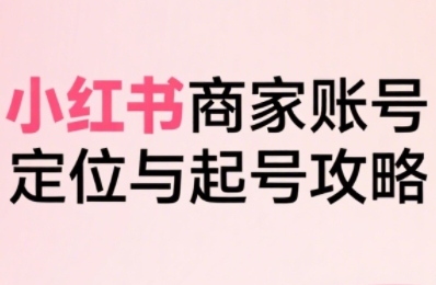 小红书电商全链路实战从定位到爆单，系统拆解小红书商家起号全流程（更新）-网亿资源平台