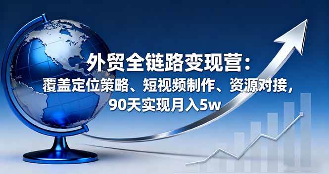 （16173期）外贸全链路变现营：覆盖定位策略、短视频制作、资源对接，90天实现月入5w-网亿资源平台
