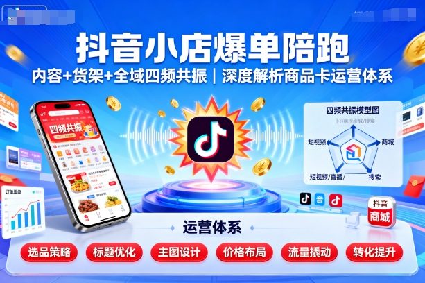 抖音小店爆单陪跑，内容＋货架＋全域四频共振，深度解析抖音商品卡运营体系（更新）-邪修侠