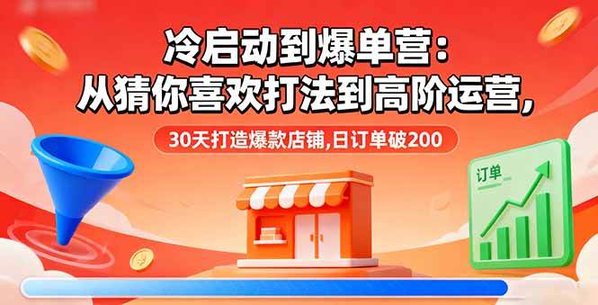 （16177期）冷启动到爆单营：从猜你喜欢打法到高阶运营,30天打造爆款店铺,日订单破200-网亿资源平台