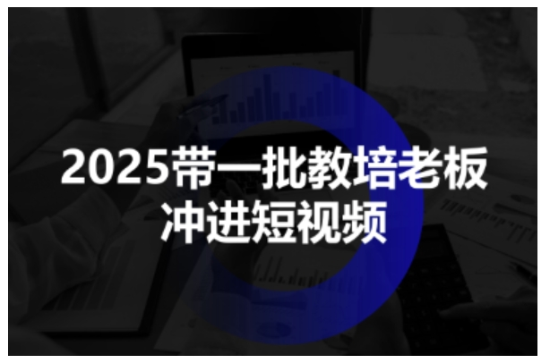 2025带一批教培老板冲进短视频，全方位助力教培人掌握短视频招生技能-邪修侠
