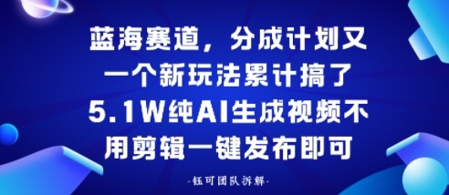 蓝海赛道，分成计划又一个新玩法累计搞了5.1W，纯AI生成视频不用剪辑一键发布即可-网亿资源平台