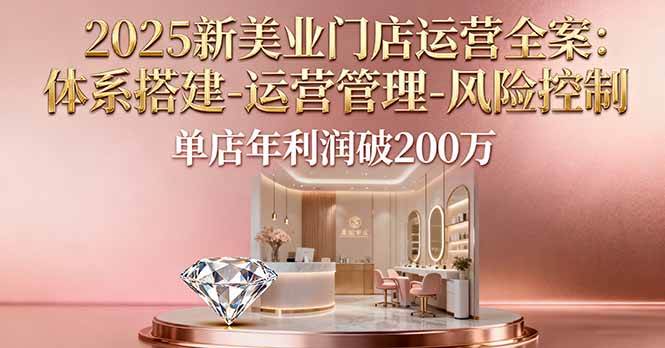 （16216期）2025新美业门店运营全案：体系搭建-运营管理-风险控制，单店年利润破200万-网亿资源平台