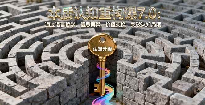 （16218期）本质认知重构课7.0：通过语言哲学、信息博弈、价值交换，突破认知局限-网亿资源平台