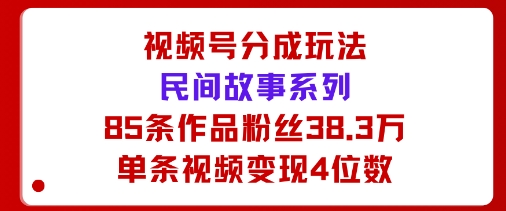 视频号分成玩法：民间故事系列，全程AI生成85条作品粉丝38.3万单条视频变现4位数-网亿资源平台