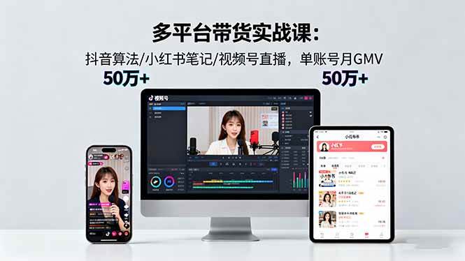 (16254期)多平台带货实战课18.0:抖音算法/小红书笔记/视频号直播,单账号月GMV50w+-网亿资源平台