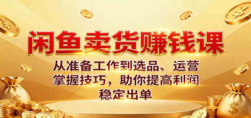 闲鱼卖货赚钱课：从准备工作到选品、运营，掌握技巧，助你提高利润稳定出单-网亿资源平台