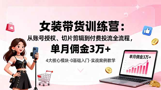 （16270期）女装带货特训营：从账号授权、切片剪辑到付费投流全流程，单月佣金3万+-网亿资源平台