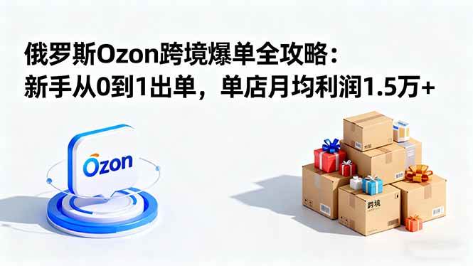 （16274期）俄罗斯Ozon跨境爆单全攻略：新手从0到1出单，单店月均利润1.5万+-网亿资源平台