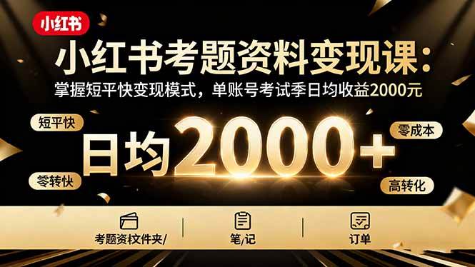 （16260期）小红书考题资料变现课：掌握短平快变现模式，单账号考试季日均收益2000元-网亿资源平台