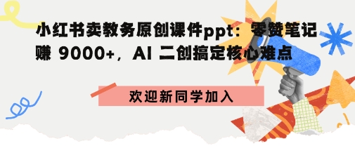 小红书卖教务原创课件ppt：零赞笔记賺9k+，AI二创搞定核心难点-网亿资源平台
