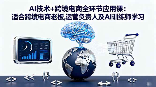 （16300期）AI技术+跨境电商全环节应用课:适合跨境电商老板,运营负责人及AI训练师学习-网亿资源平台