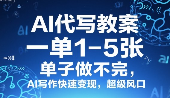 AI代写教案，一单1-5张，单子做不完，AI写作快速变现，超级风口-网亿资源平台
