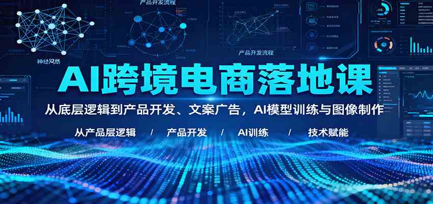 AI跨境电商落地课：从底层逻辑到产品开发、文案广告，AI模型训练与图像制作-网亿资源平台