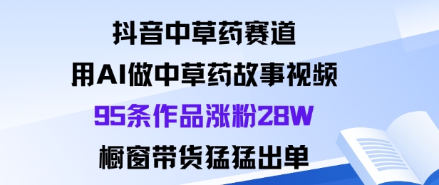 抖音中草药赛道，用Al做中草药故事视频95条作品涨粉28W，橱窗带货猛出单-网亿资源平台