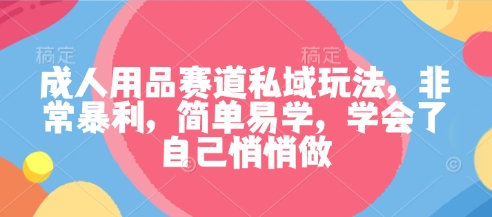 成人用品赛道私域玩法，非常暴利，简单易学，学会了自己悄悄做-邪修侠
