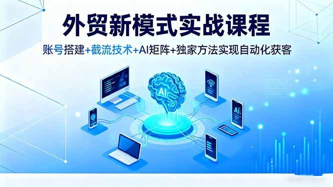 外贸新模式实战课程，账号搭建+截流技术+AI矩阵+独家方法实现自动化获客-邪修侠
