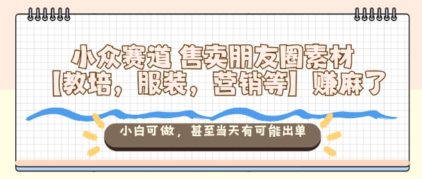 小众赛道售卖朋友圈素材【教培，服装，营销等】賺麻了，小白可做，甚至当天有可能出单-邪修侠