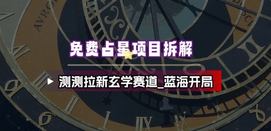 免费占星项目拆解_测测拉新玄学赛道，蓝海开局-网亿资源平台
