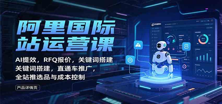 阿里国际站运营课：AI提效，RFQ报价，关键词搭建，直通车推广，全站推选品与成本控制-网亿资源平台