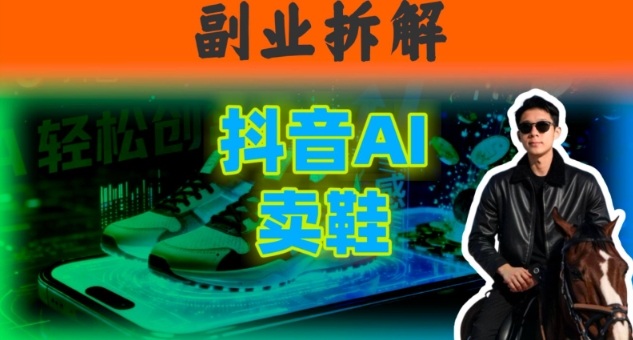 副业拆解：抖音AI卖鞋，不出镜不剪辑，他靠这个月入20个-网亿资源平台