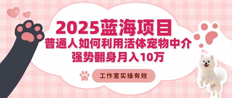 （16489期）2025蓝海项目：普通人如何利用活体宠物中介，强势翻身月入10万-网亿资源平台
