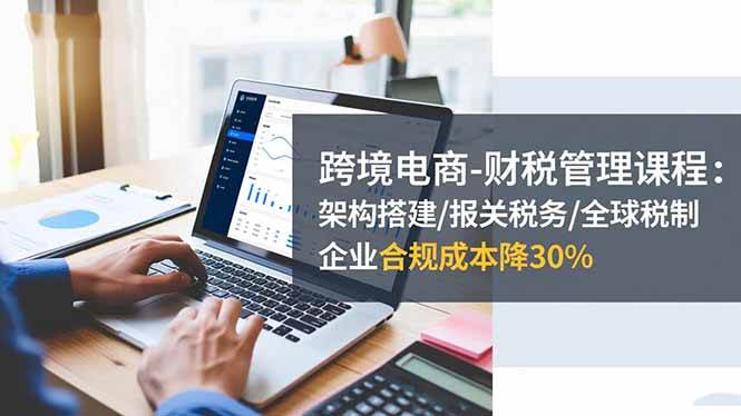（16509期）跨境电商-财税管理课程：架构搭建/报关税务/全球税制，企业合规成本降30%-网亿资源平台