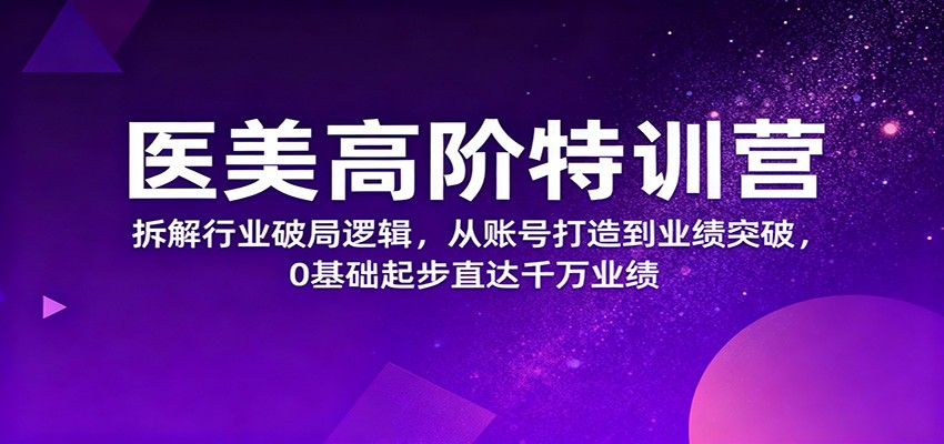 医美高阶特训营，拆解行业破局逻辑，从账号打造到业绩突破，0基础起步直达千万业绩-邪修侠