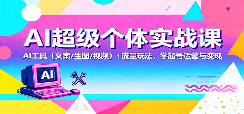 AI超级个体实战课：AI 工具（文案/生图/视频）+ 流量玩法，学起号运营与变现-网亿资源平台