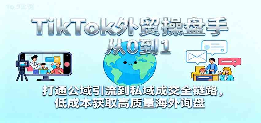 TikTok外贸操盘手从0到1，打通公域引流到私域成交全链路，低成本获取高质量海外询盘-网亿资源平台