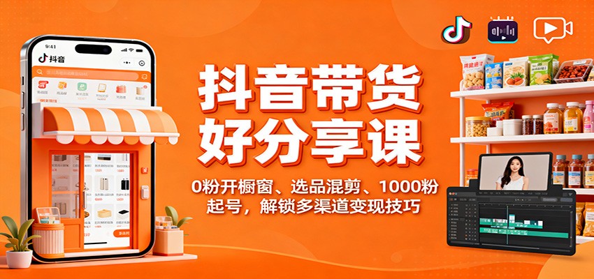 抖音带货好物分享课：0粉开橱窗、选品混剪、1000粉起号，解锁多渠道变现技巧-邪修侠
