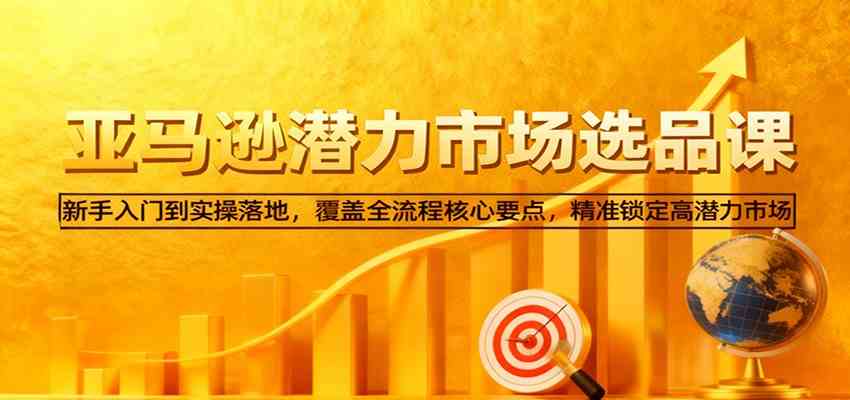亚马逊从0到1选品课，新手入门到实操落地，覆盖全流程核心要点，精准锁定高潜力市场-网亿资源平台