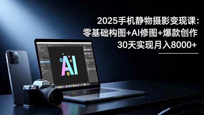 （16547期）2025手机 静物摄影变现课：零基础构图+AI修图+爆款创作，30天实现月入8…-网亿资源平台