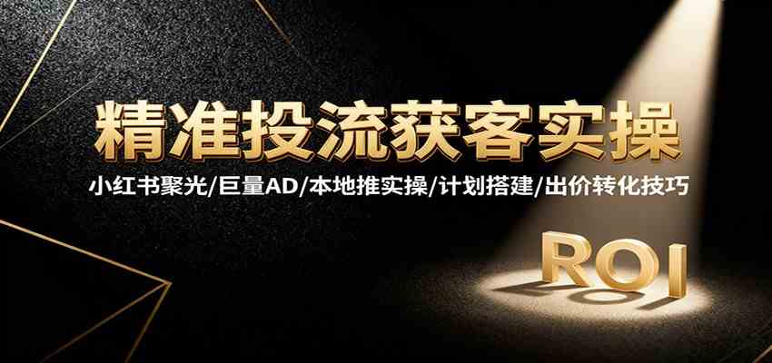 精准投流获客实操，小红书聚光/巨量AD/本地推实操/计划搭建/出价转化技巧-网亿资源平台