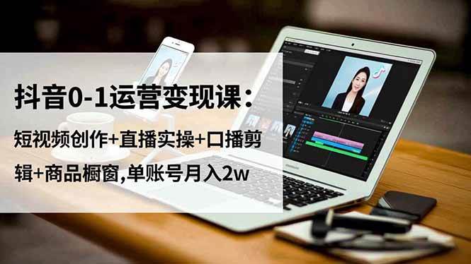 （16585期）抖音0-1运营变现课：短视频创作+直播实操+口播剪辑+商品橱窗,单账号月入2w-网亿资源平台