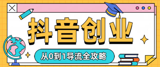 抖音创业从0到1导流全攻略-网亿资源平台