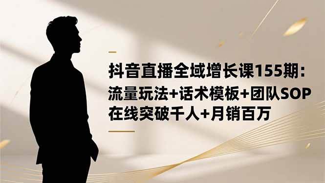 （16586期）抖音直播全域增长课155期：流量玩法+话术模板+团队SOP，在线突破千人+…-网亿资源平台
