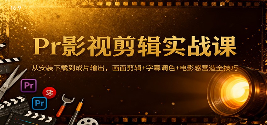 Pr影视剪辑实战课：从安装下载到成片输出，画面剪辑+字幕调色+电影感营造全技巧-网亿资源平台